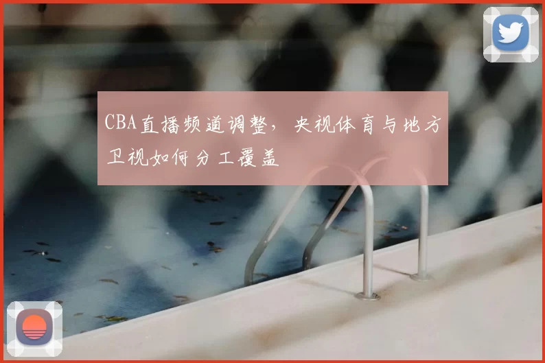 CBA直播频道调整，央视体育与地方卫视如何分工覆盖