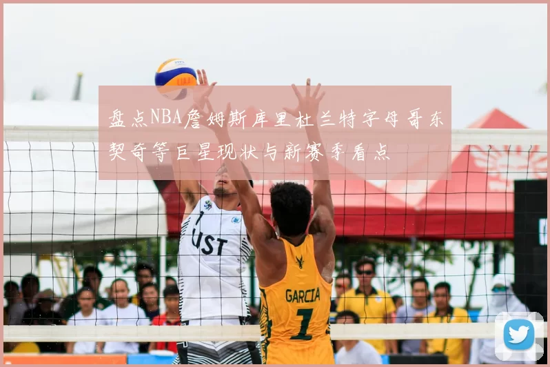 盘点NBA詹姆斯库里杜兰特字母哥东契奇等巨星现状与新赛季看点