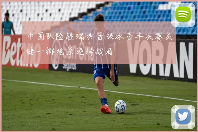 中国队险胜瑞典晋级冰壶半决赛关键一掷绝杀逆转战局