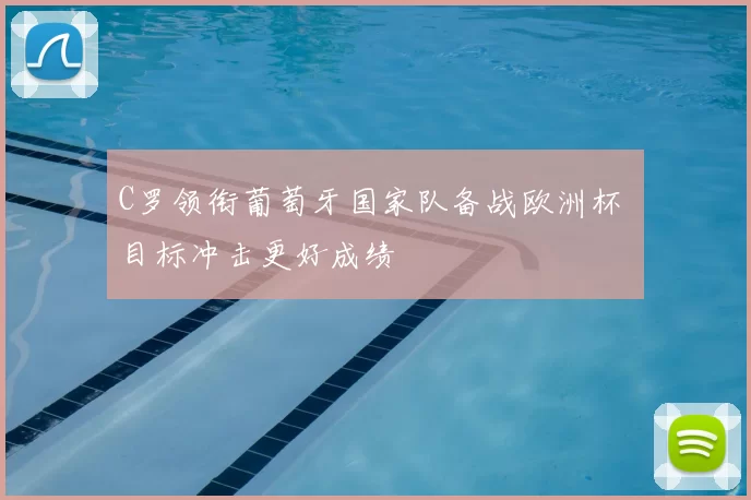 C罗领衔葡萄牙国家队备战欧洲杯 目标冲击更好成绩