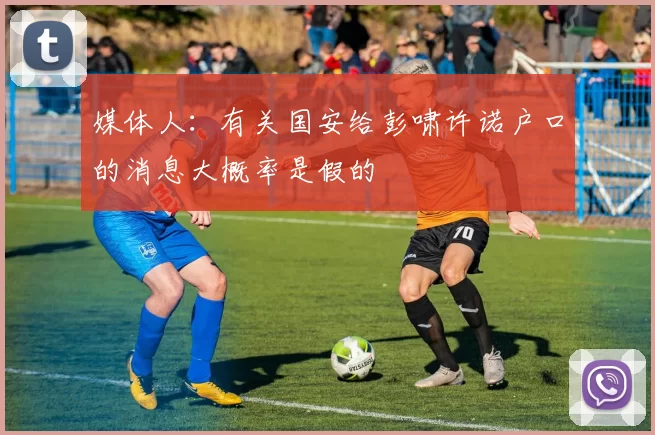 媒体人：有关国安给彭啸许诺户口的消息大概率是假的