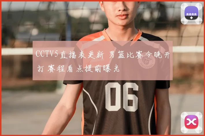 CCTV5直播表更新 男篮比赛今晚开打 赛程看点提前曝光