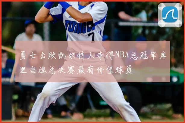 勇士击败凯尔特人夺得NBA总冠军库里当选总决赛最有价值球员