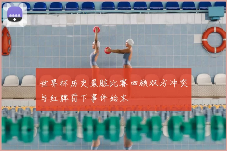 世界杯历史最脏比赛回顾双方冲突与红牌罚下事件始末