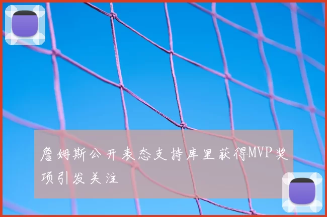 詹姆斯公开表态支持库里获得MVP奖项引发关注