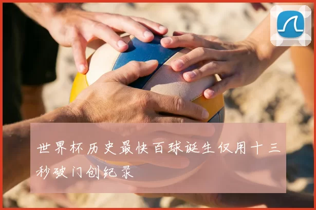 世界杯历史最快百球诞生仅用十三秒破门创纪录