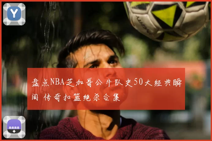 盘点NBA芝加哥公牛队史50大经典瞬间 传奇扣篮绝杀合集