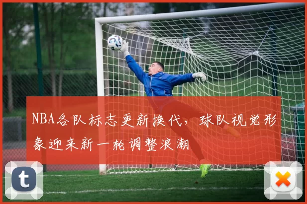 NBA各队标志更新换代，球队视觉形象迎来新一轮调整浪潮