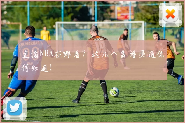 直播NBA在哪看？这几个靠谱渠道你得知道！