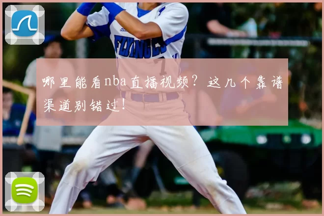 哪里能看nba直播视频？这几个靠谱渠道别错过！