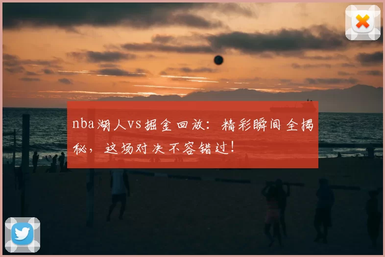 nba湖人vs掘金回放：精彩瞬间全揭秘，这场对决不容错过！