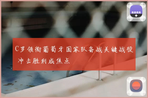 C罗领衔葡萄牙国家队备战关键战役 冲击胜利成焦点