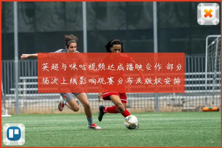 英超与咪咕视频达成播映合作 部分场次上线影响观赛分布及版权安排