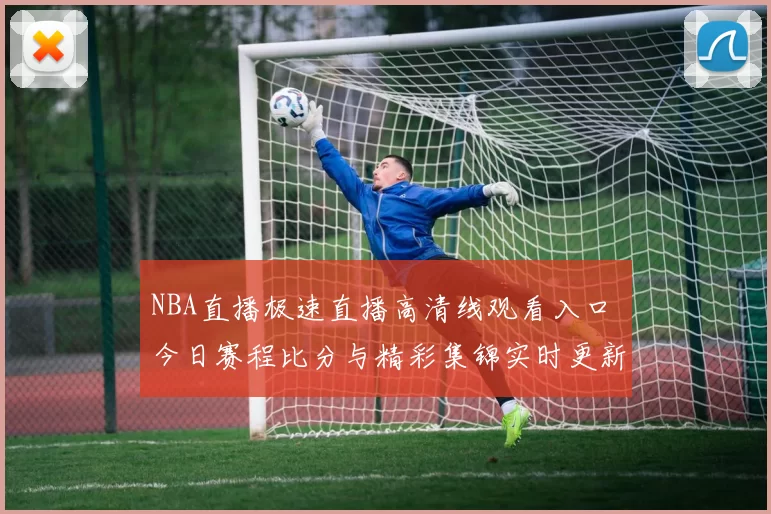 NBA直播极速直播高清线观看入口 今日赛程比分与精彩集锦实时更新