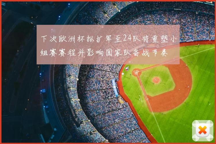 下次欧洲杯拟扩军至24队将重塑小组赛赛程并影响国家队备战节奏