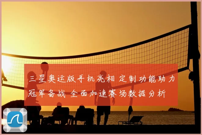 三星奥运版手机亮相 定制功能助力冠军备战 全面加速赛场数据分析