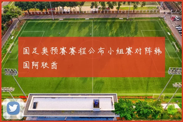 国足奥预赛赛程公布小组赛对阵韩国阿联酋