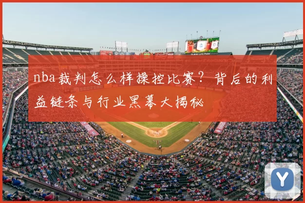 nba裁判怎么样操控比赛？背后的利益链条与行业黑幕大揭秘