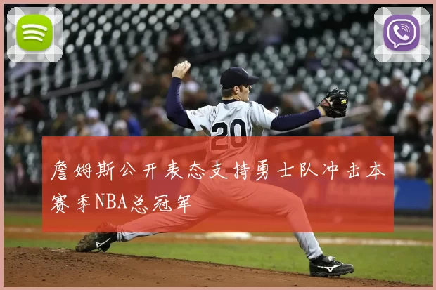 詹姆斯公开表态支持勇士队冲击本赛季NBA总冠军