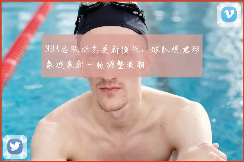 NBA各队标志更新换代，球队视觉形象迎来新一轮调整浪潮