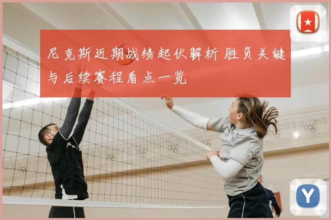 尼克斯近期战绩起伏解析 胜负关键与后续赛程看点一览