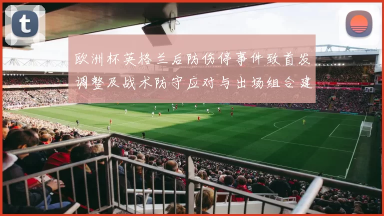 欧洲杯英格兰后防伤停事件致首发调整及战术防守应对与出场组合建议