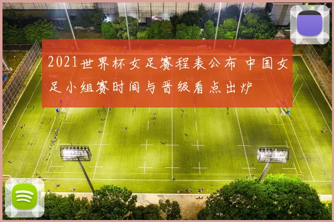 2021世界杯女足赛程表公布 中国女足小组赛时间与晋级看点出炉