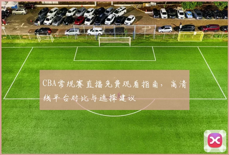 CBA常规赛直播免费观看指南，高清线平台对比与选择建议