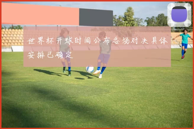 世界杯开球时间公布各场对决具体安排已确定