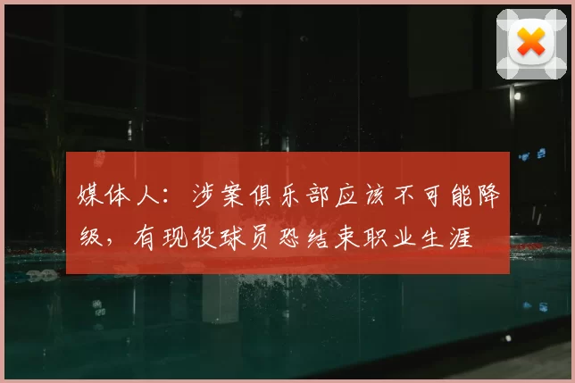 媒体人：涉案俱乐部应该不可能降级，有现役球员恐结束职业生涯