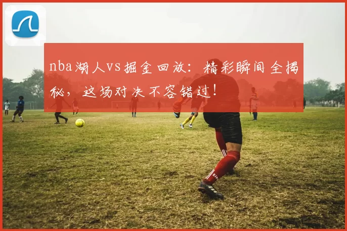 nba湖人vs掘金回放：精彩瞬间全揭秘，这场对决不容错过！