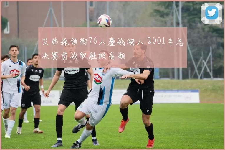 艾弗森领衔76人鏖战湖人 2001年总决赛首战取胜掀高潮