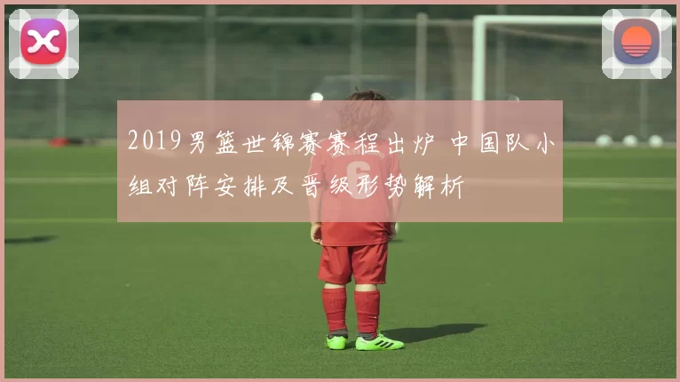 2019男篮世锦赛赛程出炉 中国队小组对阵安排及晋级形势解析