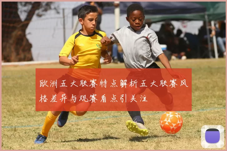 欧洲五大联赛特点解析五大联赛风格差异与观赛看点引关注