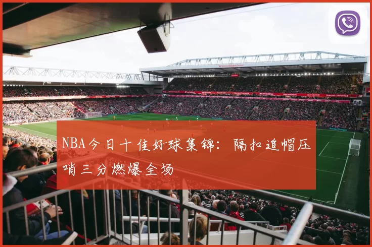 NBA今日十佳好球集锦：隔扣追帽压哨三分燃爆全场