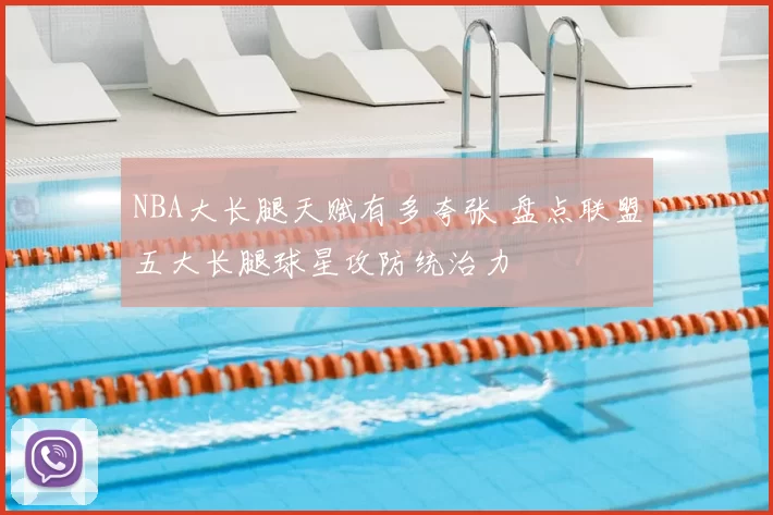 NBA大长腿天赋有多夸张 盘点联盟五大长腿球星攻防统治力